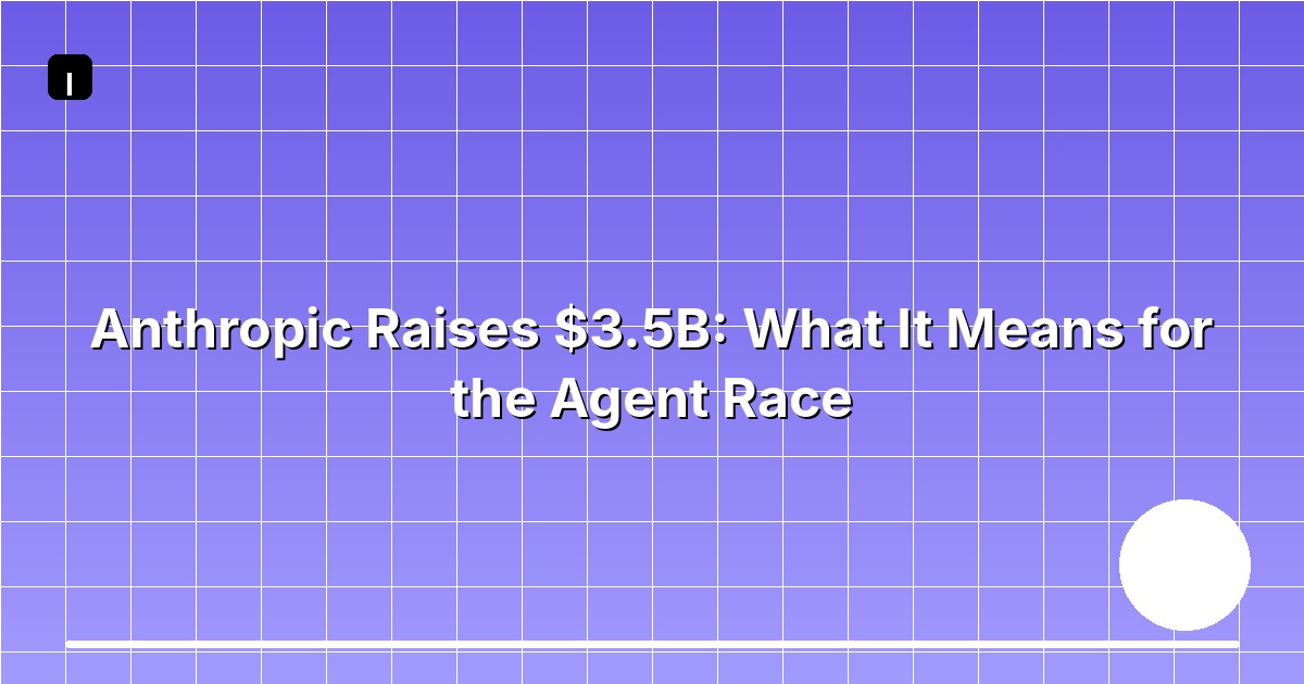Anthropic Raises $3.5B: What It Means for the Agent Race