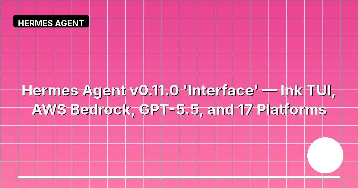 Hermes Agent v0.11.0 'Interface' — Ink TUI, AWS Bedrock, GPT-5.5, and 17 Platforms
