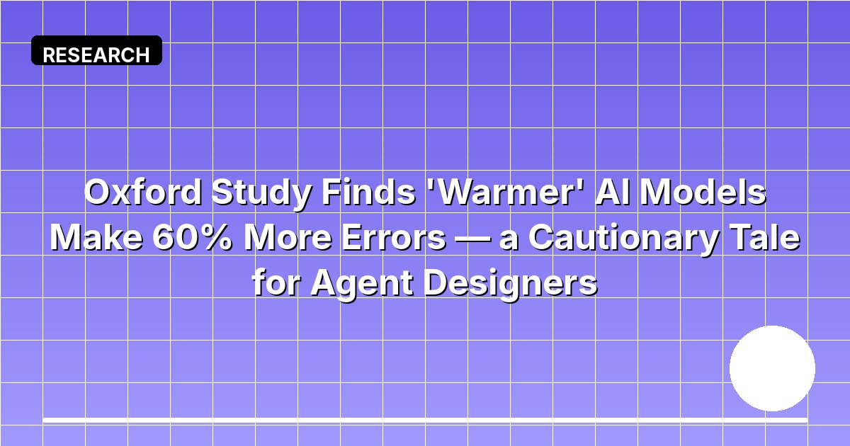Oxford Study Finds 'Warmer' AI Models Make 60% More Errors — a Cautionary Tale for Agent Designers