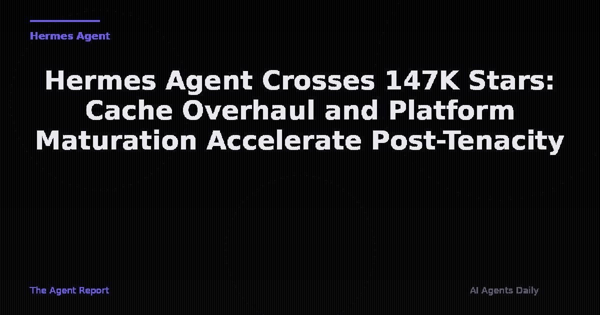 Hermes Agent Crosses 147K Stars: Cache Architecture Overhaul, Platform Maturation Accelerates Post-Tenacity