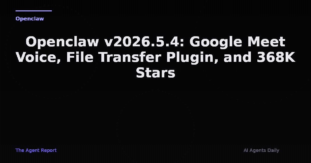 Openclaw v2026.5.4: Google Meet Voice Integration, File Transfer Plugin, and 368K GitHub Stars