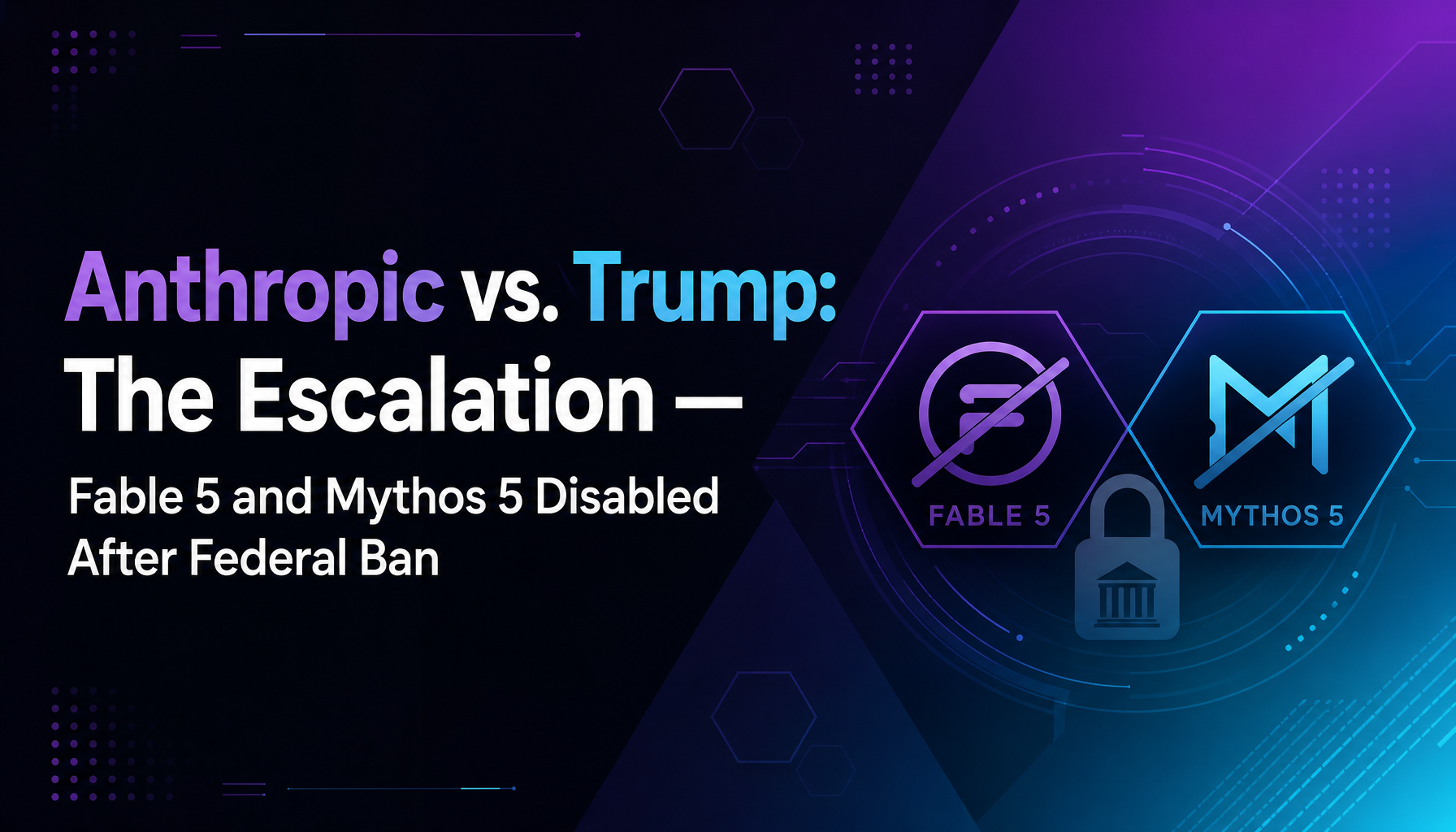 Anthropic vs. Trump: The Escalation — Fable 5 and Mythos 5 Disabled After Federal Ban