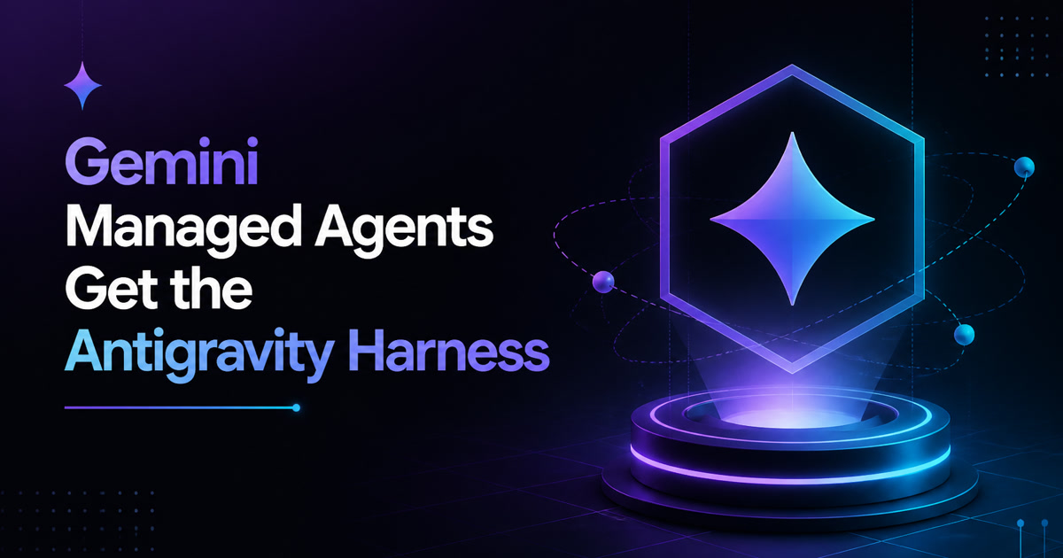 Google's Managed Agents Get the Antigravity Harness: 40% Fewer Output Tokens, Plus Files and Credentials APIs