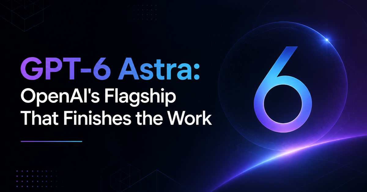 GPT-6 Astra: OpenAI's Flagship That Finishes the Work